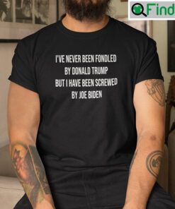 Ive Never Been Fondled By Donald Trump But I Have Been Screwed By Joe Biden T Shirt