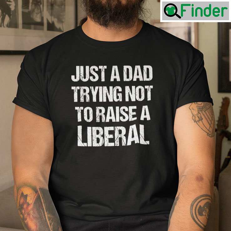 Just A Dad Trying Not To Raise A Liberal Shirt Just A Dad Trying Not To Raise A Liberal Shirt
