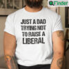 Just A Dad Trying Not To Raise A Liberal Tee Shirt