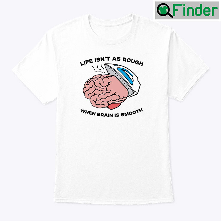 Life Isnt As Rough When Brain Is Smooth Shirt Life Isnt As Rough When Brain Is Smooth Shirt
