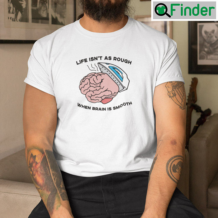 Life Isnt As Rough When Brain Is Smooth T Shirt Life Isnt As Rough When Brain Is Smooth T Shirt