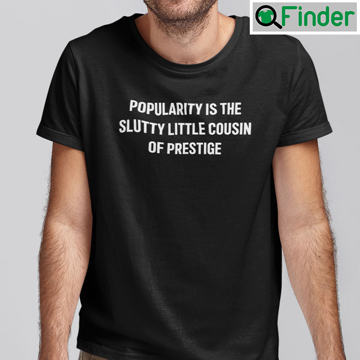 Popularity Is The Slutty Little Cousin Of Prestige Shirt Popularity Is The Slutty Little Cousin Of Prestige Shirt