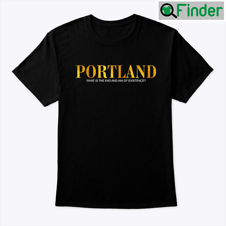 Portland Shirt What Is The End And Aim Of Existence Portland Shirt What Is The End And Aim Of Existence