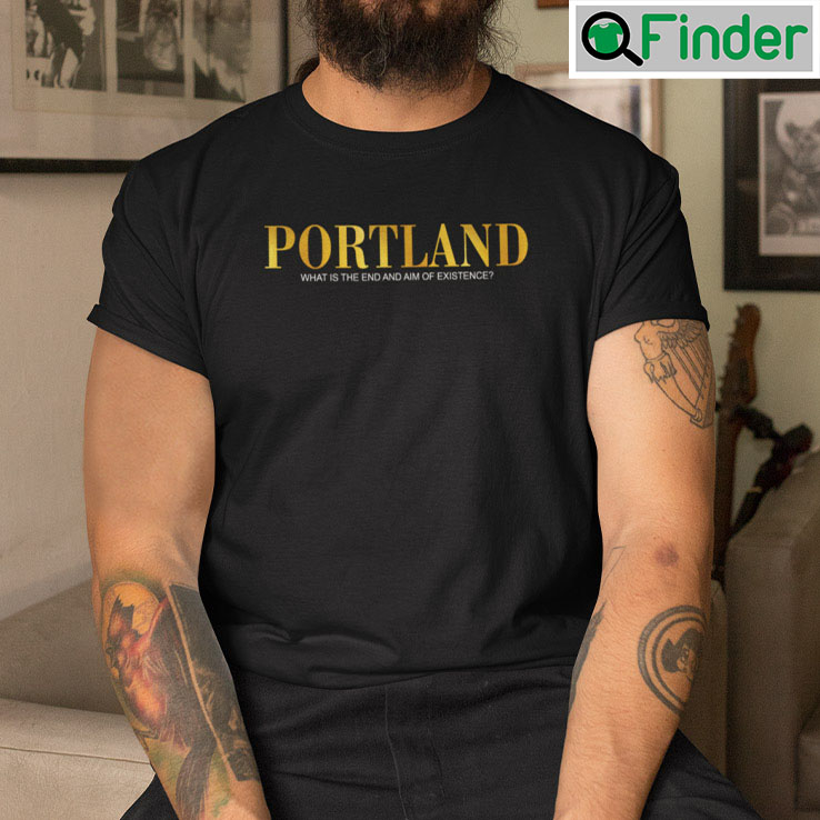 Portland T Shirt What Is The End And Aim Of Existence Portland T Shirt What Is The End And Aim Of Existence