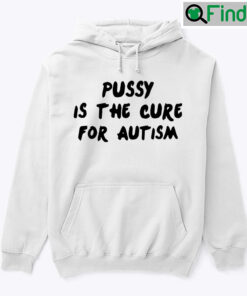Pussy Is The Cure For Autism Hoodie Tee Shirt