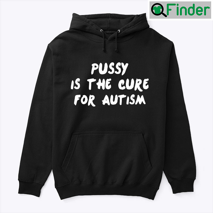 Pussy Is The Cure For Autism Unisex Hoodie Shirt Pussy Is The Cure For Autism Unisex Hoodie Shirt