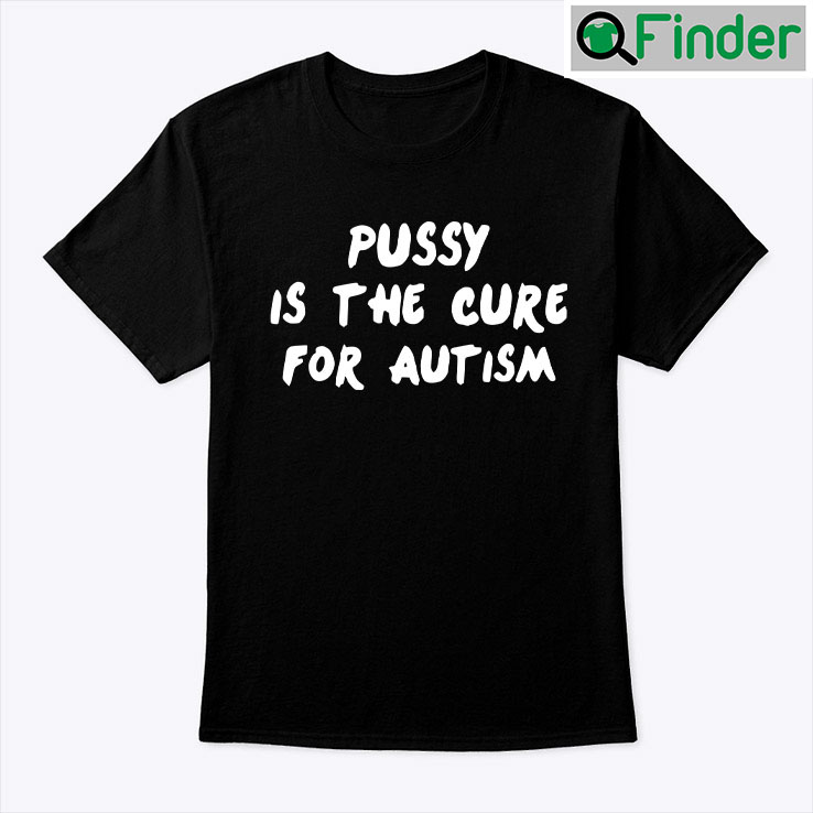 Pussy Is The Cure For Autism Unisex Shirt Pussy Is The Cure For Autism Unisex Shirt