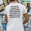 So Many Years Of Education Shirt And Nobody Taught Us How To Love Ourselves