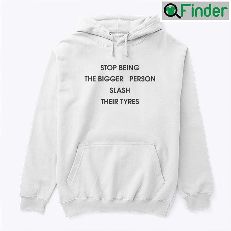 Stop Being The Bigger Person Slash Their Tyres Hoodie Shirt Stop Being The Bigger Person Slash Their Tyres Hoodie Shirt