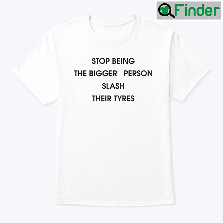 Stop Being The Bigger Person Slash Their Tyres Shirt Stop Being The Bigger Person Slash Their Tyres Shirt