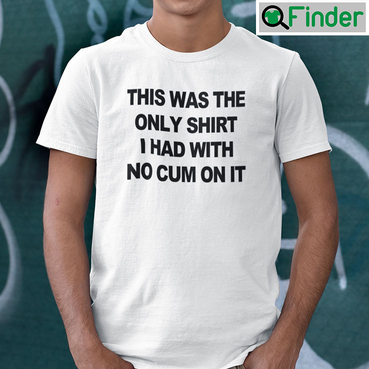 This Was The Only Shirt I Had With No Cum On It This Was The Only Shirt I Had With No Cum On It