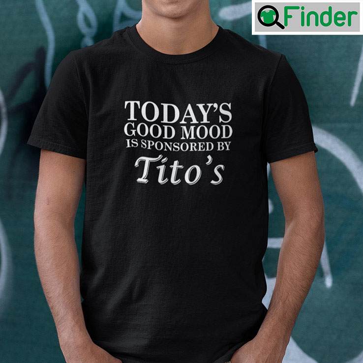 Todays Good Mood Is Sponsored By Titos Shirt Todays Good Mood Is Sponsored By Titos Shirt