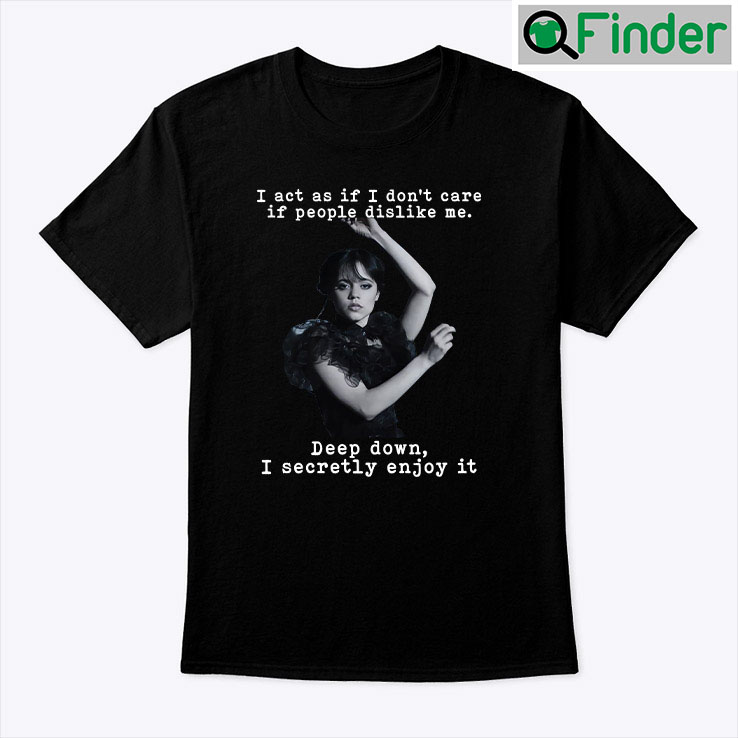 Wednesday Addams I Act As If I Dont Care If People Dislike Me Unisex Shirt Wednesday Addams I Act As If I Dont Care If People Dislike Me Unisex Shirt