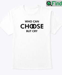 Who Can Choose But Cry Shirt