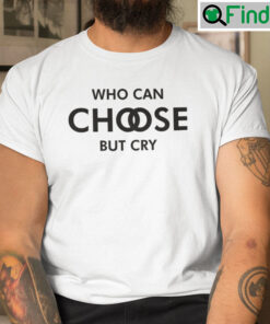 Who Can Choose But Cry T Shirt