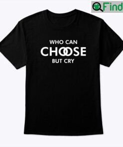 Who Can Choose But Cry Tee Shirt