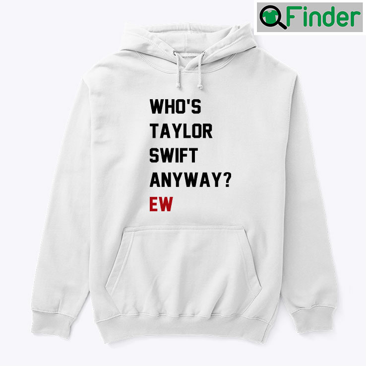 Whos Taylor Swift Anyway Ew Hoodie Shirt Whos Taylor Swift Anyway Ew Hoodie Shirt