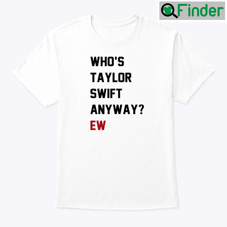 Whos Taylor Swift Anyway Ew Shirt Whos Taylor Swift Anyway Ew Shirt
