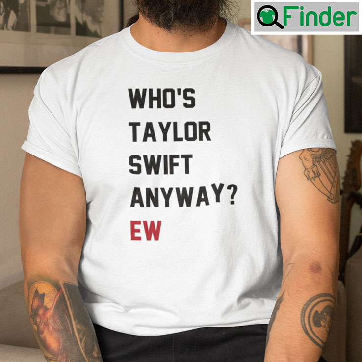 Whos Taylor Swift Anyway Ew T Shirt Whos Taylor Swift Anyway Ew T Shirt
