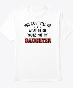 You Cant Tell Me What To Do You Not My Daughter Shirt