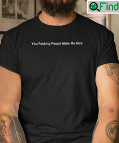 You Fucking People Make Me Sick Shirt