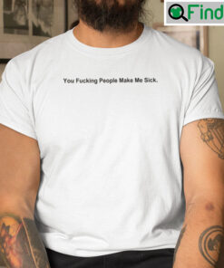 You Fucking People Make Me Sick Tee Shirt