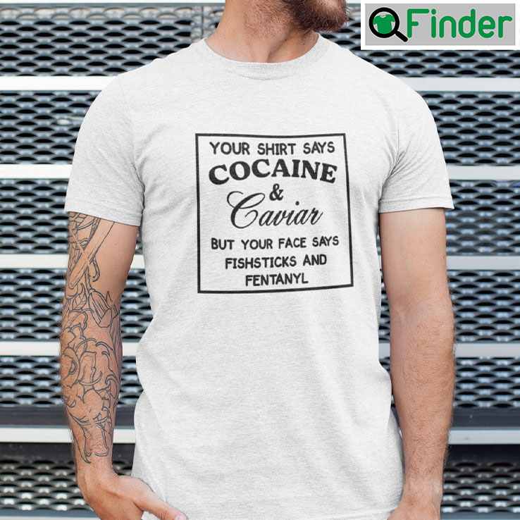 Your Shirt Says Cocaine And Caviar Shirt But Your Face Says Fishsticks And Fentanyl Your Shirt Says Cocaine And Caviar Shirt But Your Face Says Fishsticks And Fentanyl