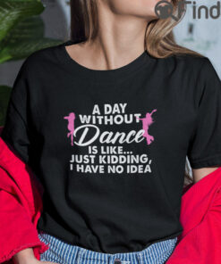 A Day Without Dance Is Like Just Kidding I Have No Idea T Shirt