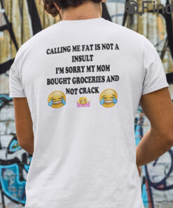 Calling Me Fat Is Not A Insult T Shirt Im Sorry My Mom Bought Groceries