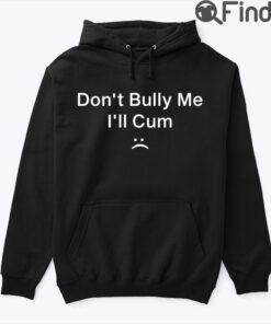 Dont Bully Me Ill Cum Hoodie Shirt