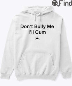 Dont Bully Me Ill Cum Hoodie Tee