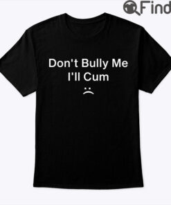 Dont Bully Me Ill Cum Shirt