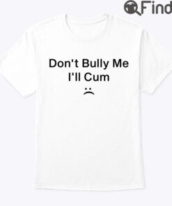 Dont Bully Me Ill Cum Tee Shirt