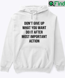 Dont Give Up What You Want Do It After Most Important Action Hoodie Shirt