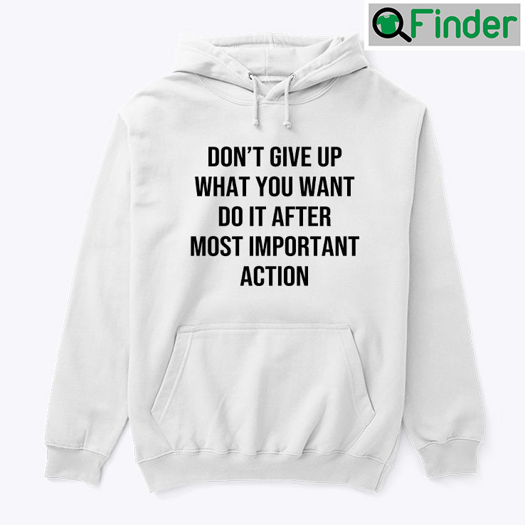 Dont Give Up What You Want Do It After Most Important Action Hoodie Shirt Dont Give Up What You Want Do It After Most Important Action Hoodie Shirt