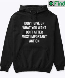 Dont Give Up What You Want Do It After Most Important Action Hoodie Tee shirt