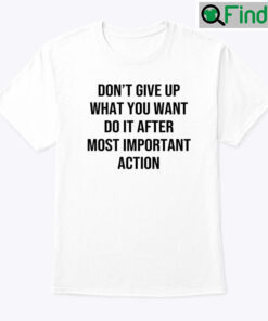 Dont Give Up What You Want Do It After Most Important Action Shirt