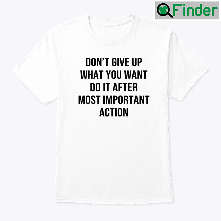 Dont Give Up What You Want Do It After Most Important Action Shirt Dont Give Up What You Want Do It After Most Important Action Shirt