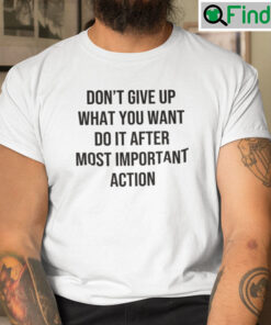 Dont Give Up What You Want Do It After Most Important Action T Shirt