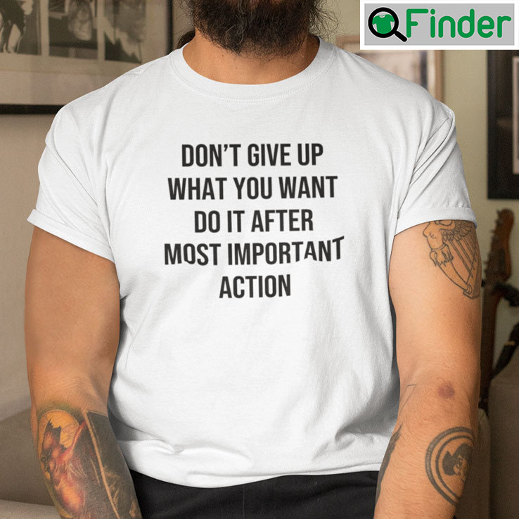 Dont Give Up What You Want Do It After Most Important Action T Shirt Dont Give Up What You Want Do It After Most Important Action T Shirt