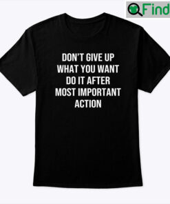 Dont Give Up What You Want Do It After Most Important Action Tee shirt