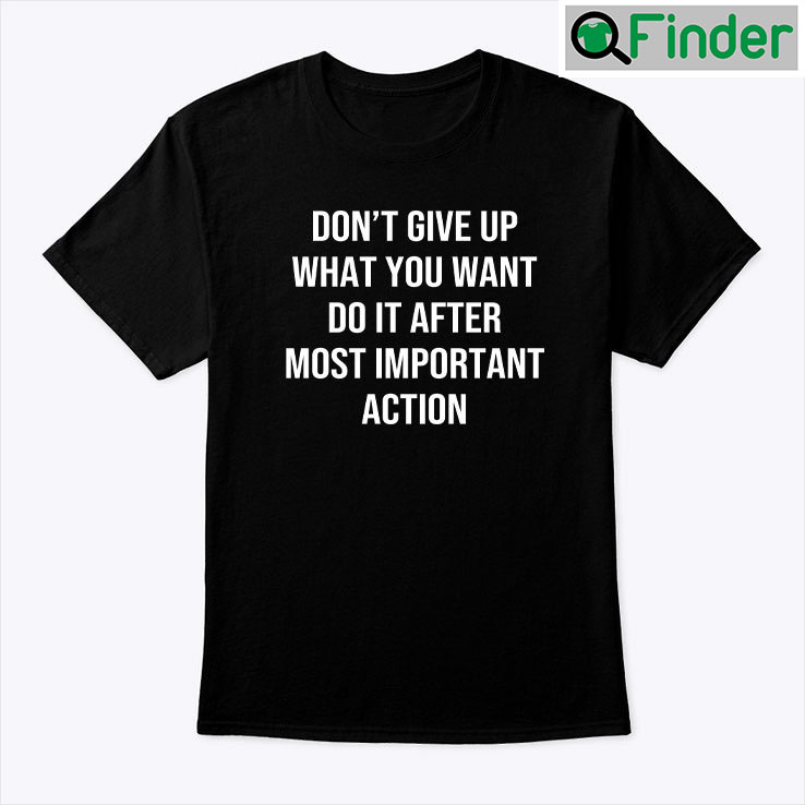 Dont Give Up What You Want Do It After Most Important Action Tee shirt Dont Give Up What You Want Do It After Most Important Action Tee shirt