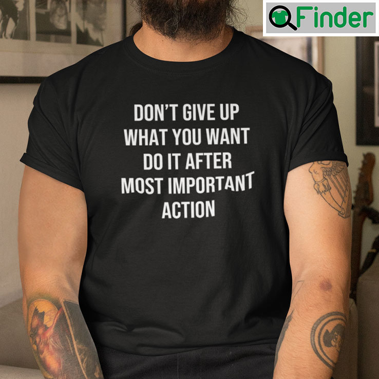 Dont Give Up What You Want Do It After Most Important Action Unisex Tee shirt Dont Give Up What You Want Do It After Most Important Action Unisex Tee shirt