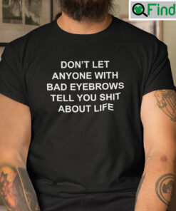 Dont Let Anyone With Bad Eyebrows T Shirt Tell You Shit About Life