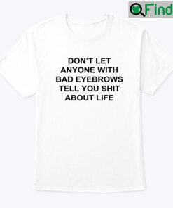 Dont Let Anyone With Bad Eyebrows Tell You Shit About Life Tee Shirt