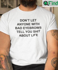 Dont Let Anyone With Bad Eyebrows Tell You Shit About Life Tee Shirts