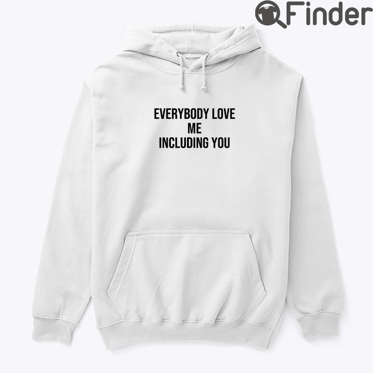 Everybody Love Me Including You Hoodie Shirt Everybody Love Me Including You Hoodie Shirt