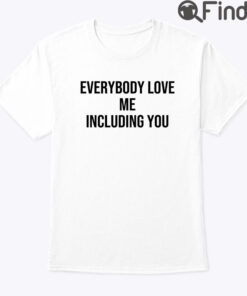 Everybody Love Me Including You Shirt