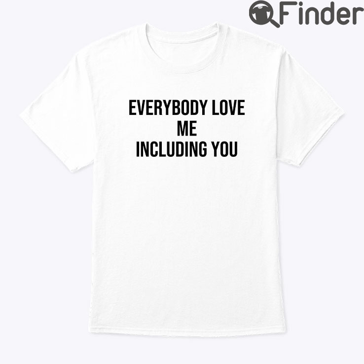Everybody Love Me Including You Shirt Everybody Love Me Including You Shirt