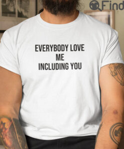Everybody Love Me Including You T Shirt